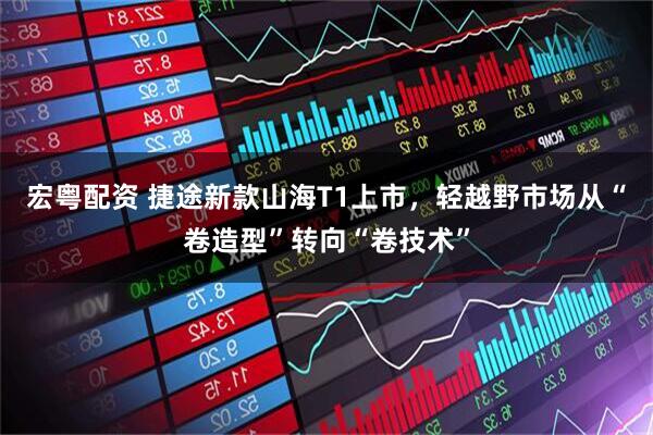 宏粤配资 捷途新款山海T1上市，轻越野市场从“卷造型”转向“卷技术”