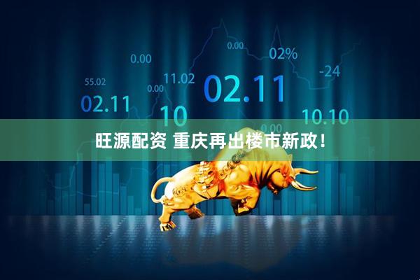 旺源配资 重庆再出楼市新政！