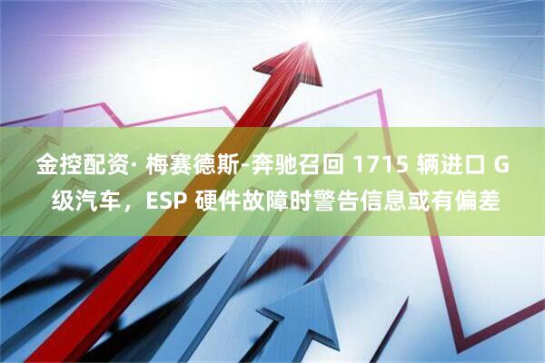金控配资· 梅赛德斯-奔驰召回 1715 辆进口 G 级汽车，ESP 硬件故障时警告信息或有偏差