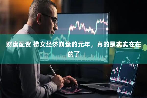 财盘配资 捞女经济崩盘的元年，真的是实实在在的了