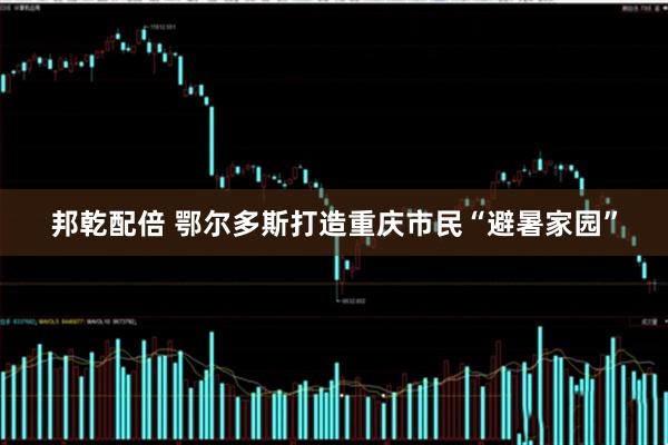 邦乾配倍 鄂尔多斯打造重庆市民“避暑家园”