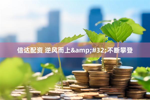 信达配资 逆风而上&#32;不断攀登