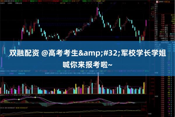 双融配资 @高考考生&#32;军校学长学姐喊你来报考啦~