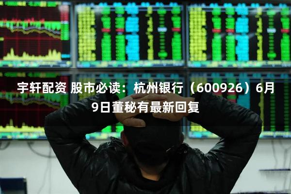 宇轩配资 股市必读：杭州银行（600926）6月9日董秘有最新回复