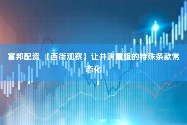 富邦配资 【西街观察】让并购重组的特殊条款常态化