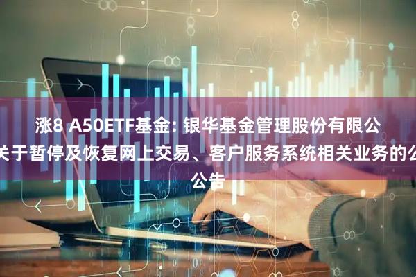 涨8 A50ETF基金: 银华基金管理股份有限公司关于暂停及恢复网上交易、客户服务系统相关业务的公告
