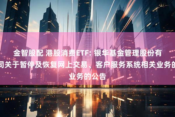 金智股配 港股消费ETF: 银华基金管理股份有限公司关于暂停及恢复网上交易、客户服务系统相关业务的公告