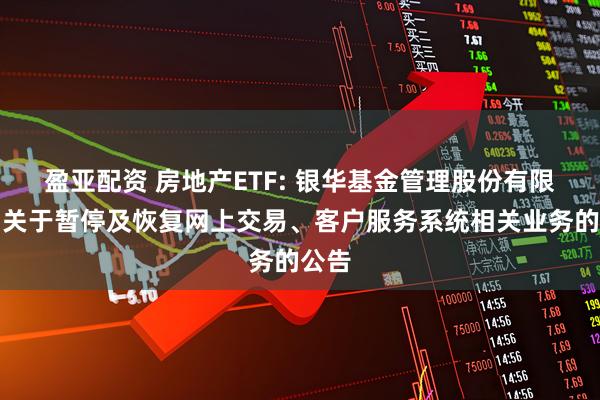 盈亚配资 房地产ETF: 银华基金管理股份有限公司关于暂停及恢复网上交易、客户服务系统相关业务的公告