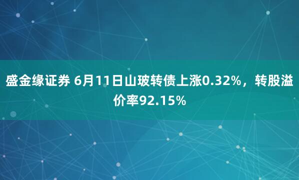 盛金缘证券 6月11日山玻转债上涨0.32%，转股溢价率92.15%