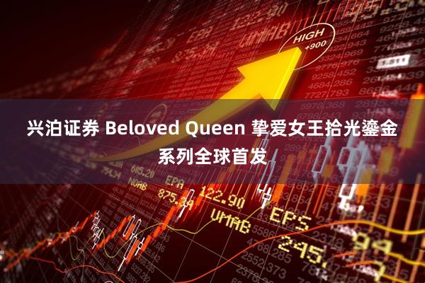 兴泊证券 Beloved Queen 挚爱女王拾光鎏金系列全球首发