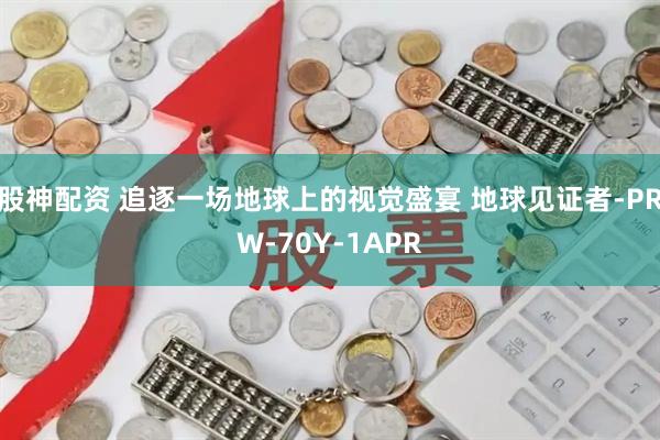 股神配资 追逐一场地球上的视觉盛宴 地球见证者-PRW-70Y-1APR
