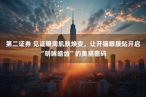 第二证券 见证眼周肌肤焕变，让开猫眼膜贴开启“明眸皓齿”的美丽密码
