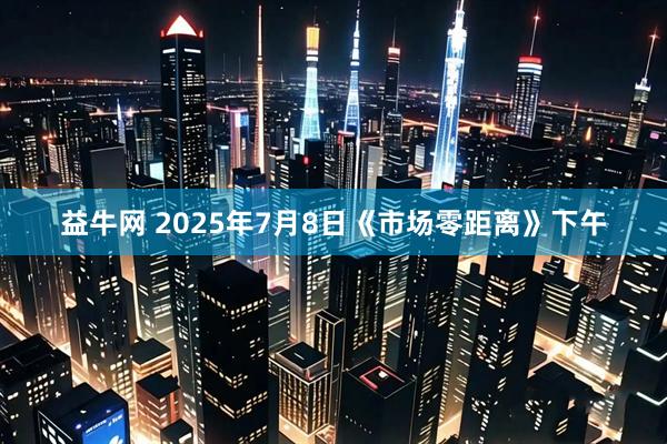 益牛网 2025年7月8日《市场零距离》下午