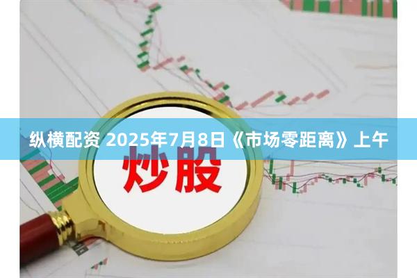 纵横配资 2025年7月8日《市场零距离》上午