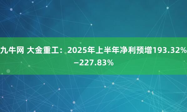 九牛网 大金重工：2025年上半年净利预增193.32%—227.83%