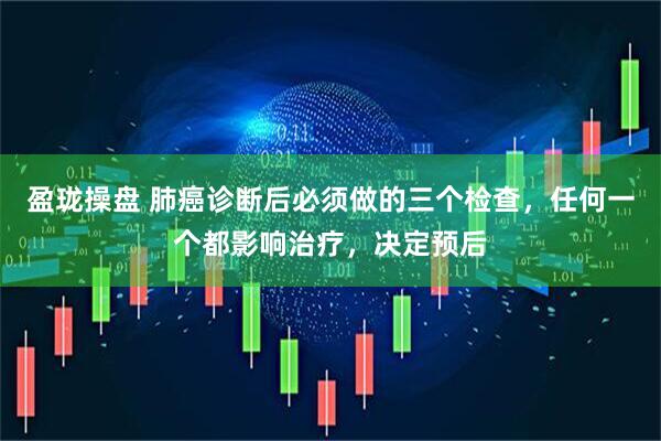 盈珑操盘 肺癌诊断后必须做的三个检查，任何一个都影响治疗，决定预后