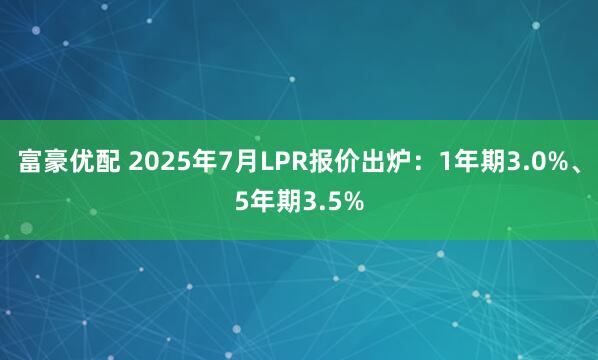 富豪优配 2025年7月LPR报价出炉：1年期3.0%、5年期3.5%
