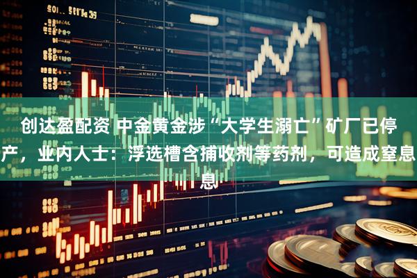 创达盈配资 中金黄金涉“大学生溺亡”矿厂已停产，业内人士：浮选槽含捕收剂等药剂，可造成窒息