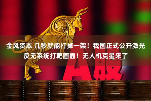 金风资本 几秒就能打掉一架！我国正式公开激光反无系统打靶画面！无人机克星来了