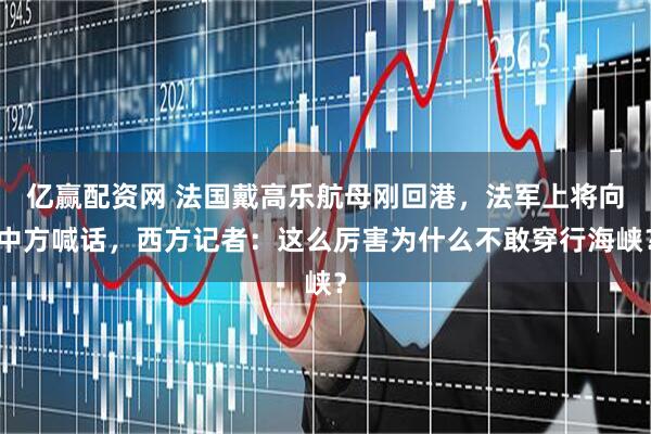亿赢配资网 法国戴高乐航母刚回港，法军上将向中方喊话，西方记者：这么厉害为什么不敢穿行海峡？