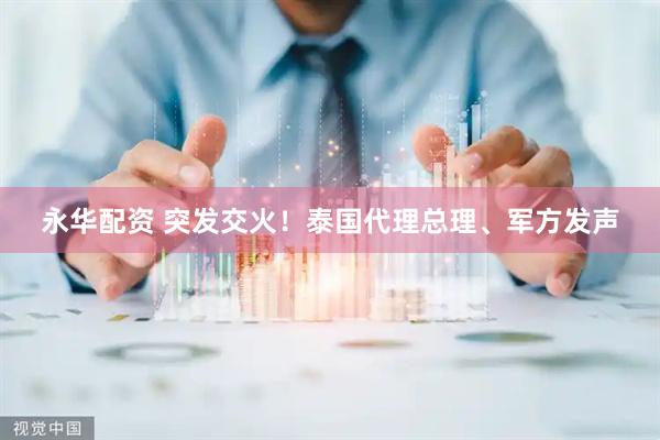 永华配资 突发交火！泰国代理总理、军方发声