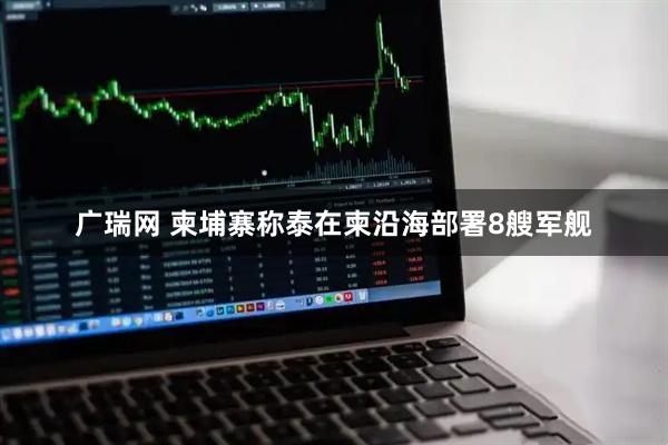 广瑞网 柬埔寨称泰在柬沿海部署8艘军舰