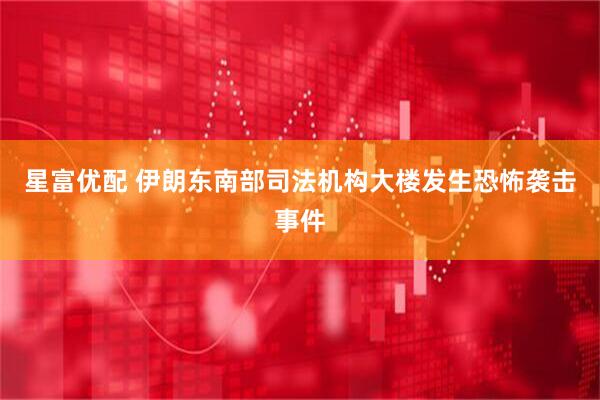 星富优配 伊朗东南部司法机构大楼发生恐怖袭击事件