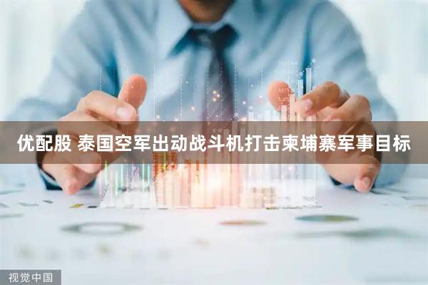 优配股 泰国空军出动战斗机打击柬埔寨军事目标