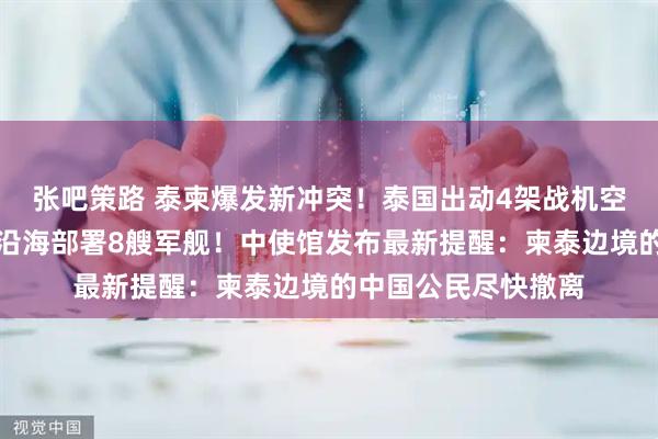 张吧策路 泰柬爆发新冲突！泰国出动4架战机空袭柬埔寨，还在柬沿海部署8艘军舰！中使馆发布最新提醒：柬泰边境的中国公民尽快撤离