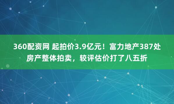 360配资网 起拍价3.9亿元！富力地产387处房产整体拍卖，较评估价打了八五折