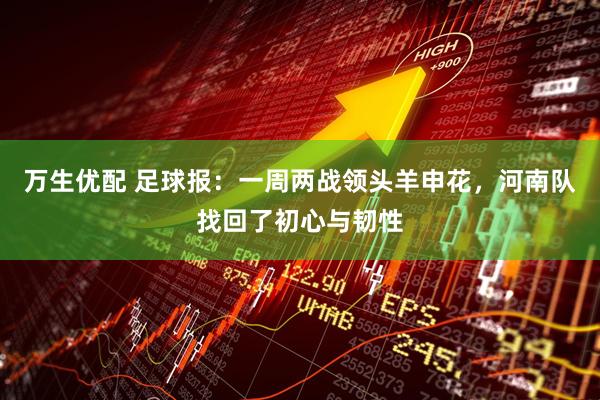 万生优配 足球报：一周两战领头羊申花，河南队找回了初心与韧性