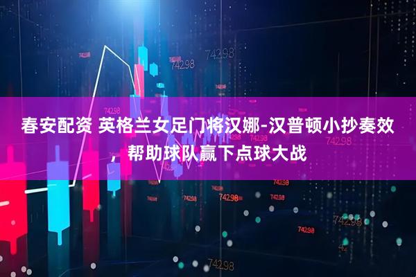 春安配资 英格兰女足门将汉娜-汉普顿小抄奏效，帮助球队赢下点球大战