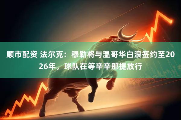 顺市配资 法尔克：穆勒将与温哥华白浪签约至2026年，球队在等辛辛那提放行