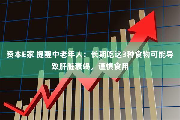 资本E家 提醒中老年人：长期吃这3种食物可能导致肝脏衰竭，谨慎食用