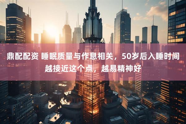 鼎配配资 睡眠质量与作息相关，50岁后入睡时间越接近这个点，越易精神好