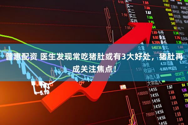 普惠配资 医生发现常吃猪肚或有3大好处，猪肚再成关注焦点！