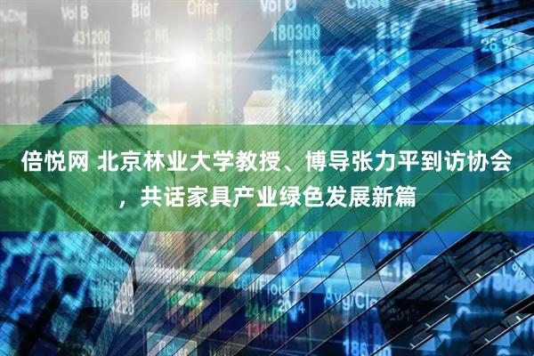 倍悦网 北京林业大学教授、博导张力平到访协会，共话家具产业绿色发展新篇