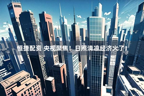 恒捷配资 央视聚焦！日照清凉经济火了！