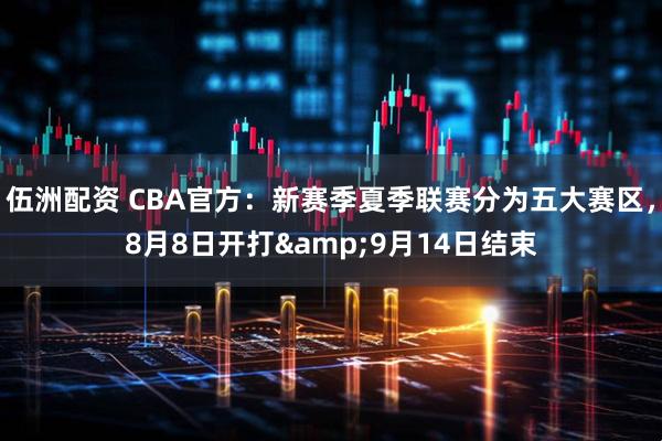 伍洲配资 CBA官方：新赛季夏季联赛分为五大赛区，8月8日开打&9月14日结束