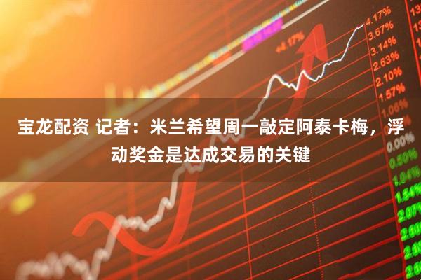 宝龙配资 记者：米兰希望周一敲定阿泰卡梅，浮动奖金是达成交易的关键