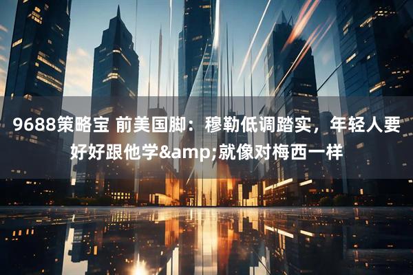 9688策略宝 前美国脚：穆勒低调踏实，年轻人要好好跟他学&就像对梅西一样