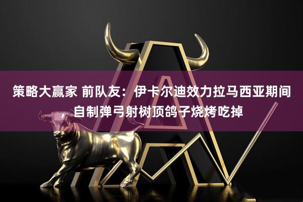 策略大赢家 前队友：伊卡尔迪效力拉马西亚期间，自制弹弓射树顶鸽子烧烤吃掉
