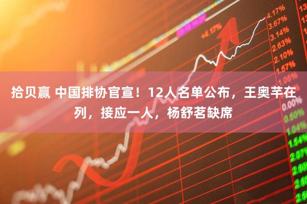 拾贝赢 中国排协官宣！12人名单公布，王奥芊在列，接应一人，杨舒茗缺席