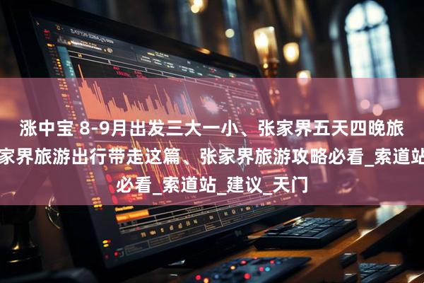 涨中宝 8-9月出发三大一小、张家界五天四晚旅游攻略、张家界旅游出行带走这篇、张家界旅游攻略必看_索道站_建议_天门