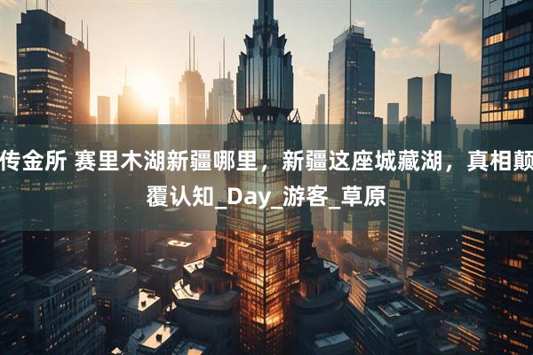 传金所 赛里木湖新疆哪里，新疆这座城藏湖，真相颠覆认知_Day_游客_草原