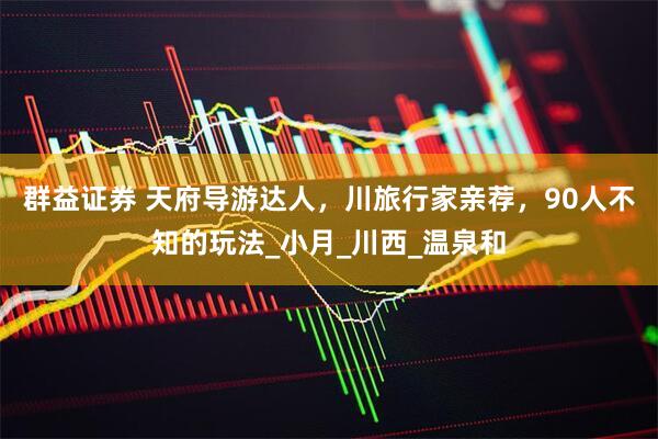 群益证券 天府导游达人，川旅行家亲荐，90人不知的玩法_小月_川西_温泉和