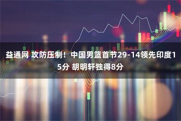 益通网 攻防压制！中国男篮首节29-14领先印度15分 胡明轩独得8分