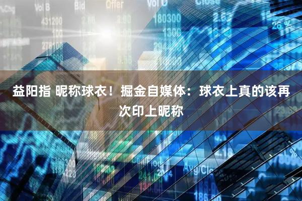 益阳指 昵称球衣！掘金自媒体：球衣上真的该再次印上昵称