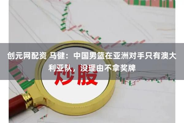创元网配资 马健：中国男篮在亚洲对手只有澳大利亚队，没理由不拿奖牌