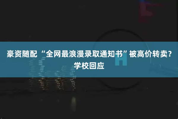 豪资随配 “全网最浪漫录取通知书”被高价转卖？学校回应